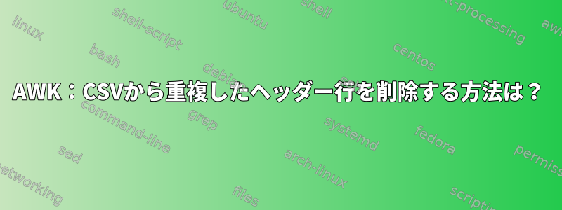 AWK：CSVから重複したヘッダー行を削除する方法は？