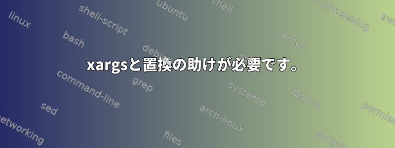 xargsと置換の助けが必要です。