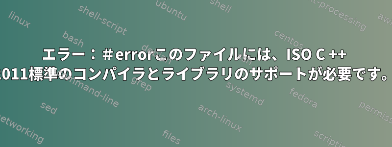 エラー：＃errorこのファイルには、ISO C ++ 2011標準のコンパイラとライブラリのサポートが必要です。