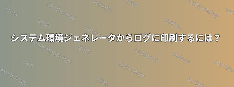 システム環境ジェネレータからログに印刷するには？