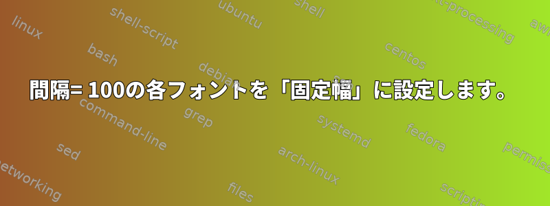 間隔= 100の各フォントを「固定幅」に設定します。