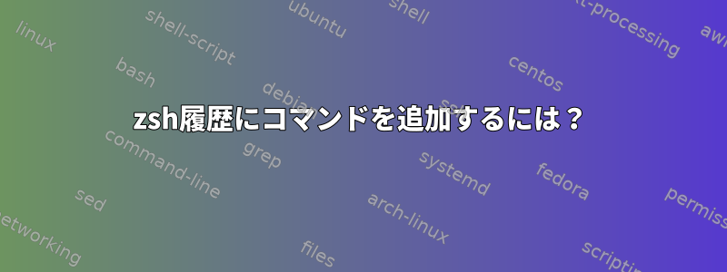 zsh履歴にコマンドを追加するには？