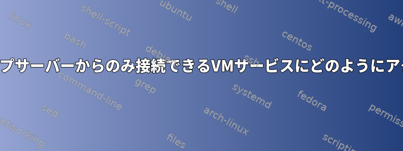 階層ディープホップサーバーからのみ接続できるVMサービスにどのようにアクセスしますか？