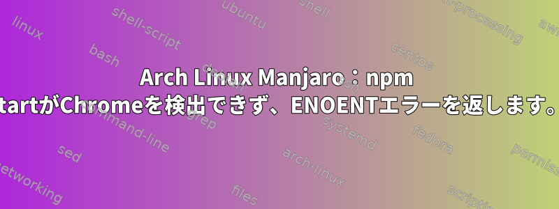 Arch Linux Manjaro：npm startがChromeを検出できず、ENOENTエラーを返します。