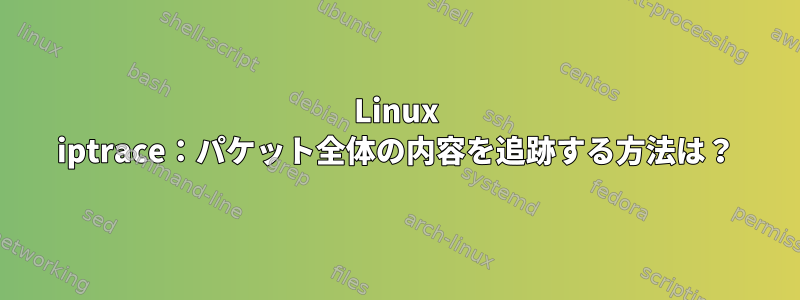 Linux iptrace：パケット全体の内容を追跡する方法は？