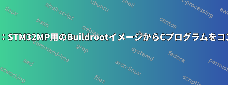 Gccが見つかりません：STM32MP用のBuildrootイメージからCプログラムをコンパイルできません。