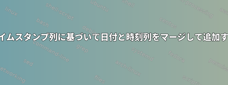 タイムスタンプ列に基づいて日付と時刻列をマージして追加する