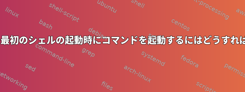 Xセッションの最初のシェルの起動時にコマンドを起動するにはどうすればよいですか？