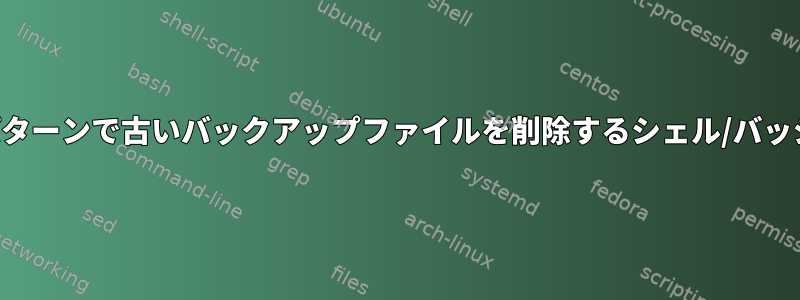 名前と特定のパターンで古いバックアップファイルを削除するシェル/バッシュスクリプト