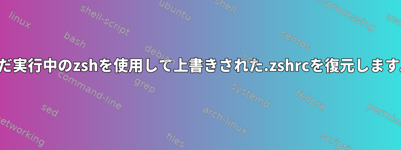 まだ実行中のzshを使用して上書きされた.zshrcを復元します。