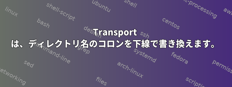 Transport は、ディレクトリ名のコロンを下線で書き換えます。