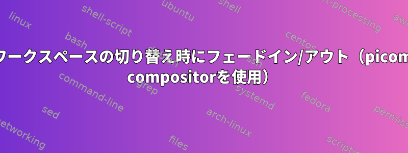 ワークスペースの切り替え時にフェードイン/アウト（picom compositorを使用）