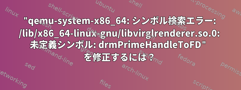 "qemu-system-x86_64: シンボル検索エラー: /lib/x86_64-linux-gnu/libvirglrenderer.so.0: 未定義シンボル: drmPrimeHandleToFD" を修正するには？