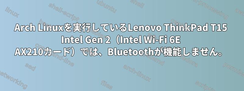 Arch Linuxを実行しているLenovo ThinkPad T15 Intel Gen 2（Intel Wi-Fi 6E AX210カード）では、Bluetoothが機能しません。