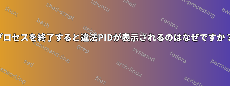 プロセスを終了すると違法PIDが表示されるのはなぜですか？