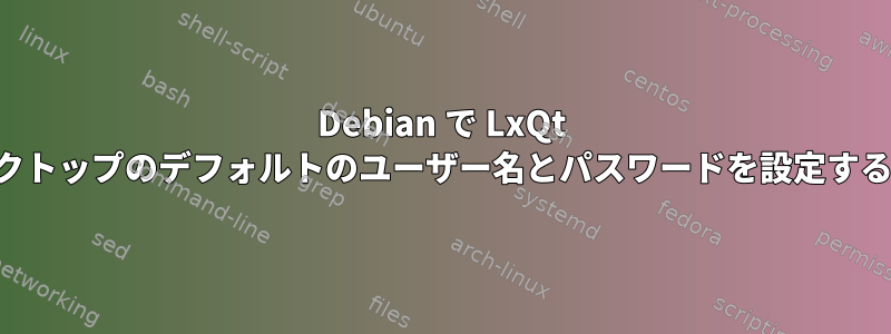 Debian で LxQt デスクトップのデフォルトのユーザー名とパスワードを設定する方法