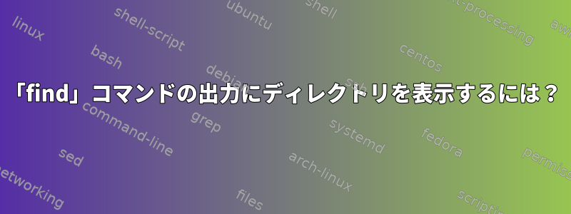 「find」コマンドの出力にディレクトリを表示するには？