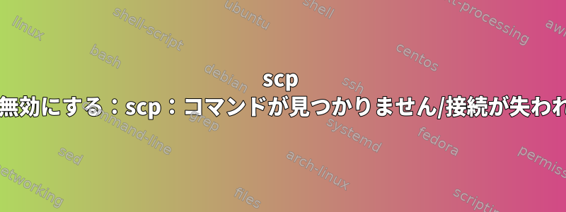 scp bashを無効にする：scp：コマンドが見つかりません/接続が失われました