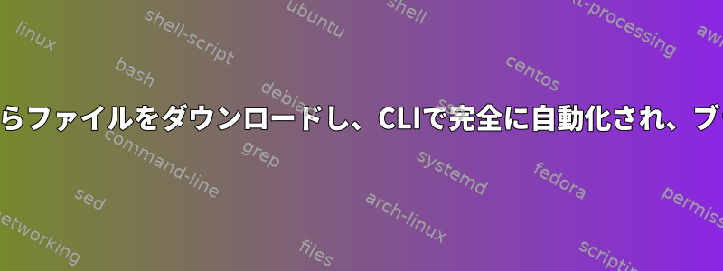 リダイレクトを介してURLからファイルをダウンロードし、CLIで完全に自動化され、ブラウザ操作を置き換えます。