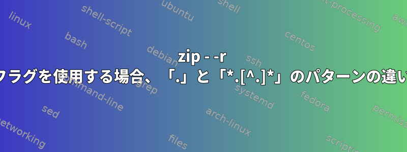 zip - -r フラグを使用する場合、「.」と「*.[^.]*」のパターンの違い