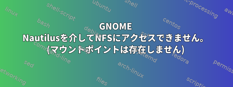 GNOME Nautilusを介してNFSにアクセスできません。 (マウントポイントは存在しません)