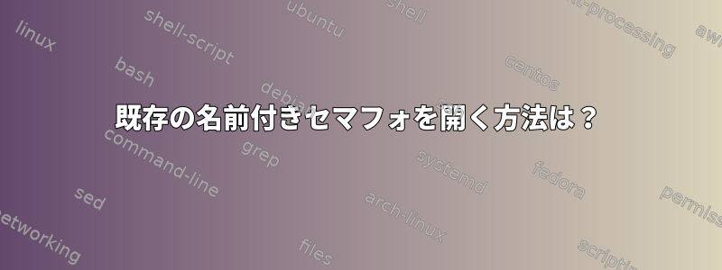 既存の名前付きセマフォを開く方法は？