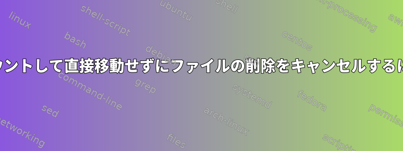 ファイルシステムをアンマウントして直接移動せずにファイルの削除をキャンセルするにはどうすればよいですか？