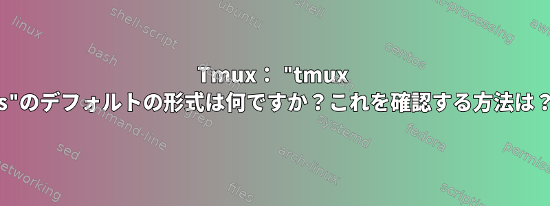 Tmux： "tmux ls"のデフォルトの形式は何ですか？これを確認する方法は？