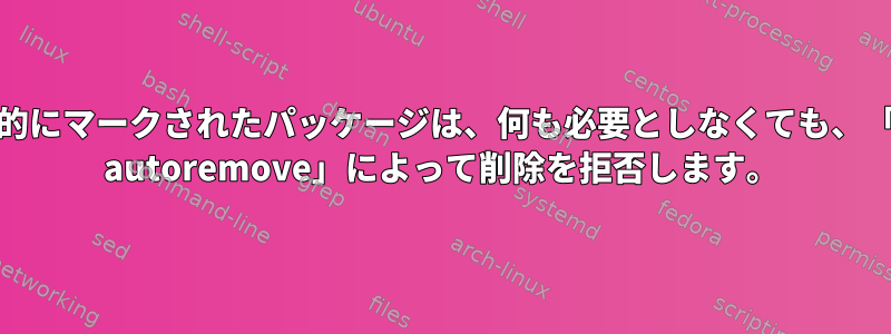 自動的にマークされたパッケージは、何も必要としなくても、「apt autoremove」によって削除を拒否します。