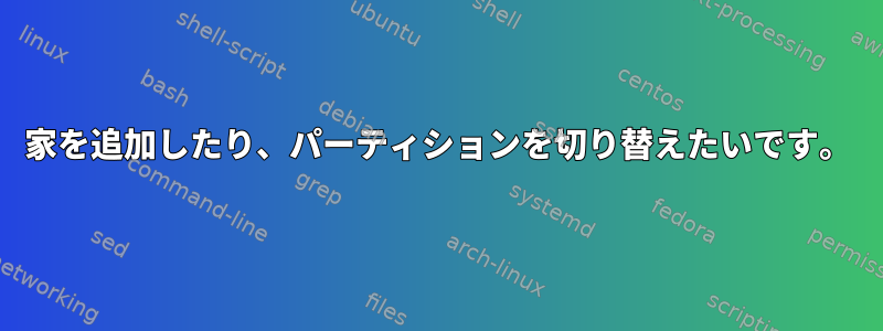 家を追加したり、パーティションを切り替えたいです。