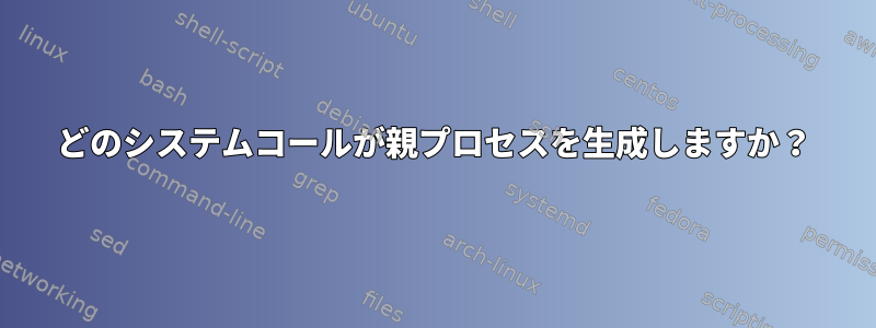 どのシステムコールが親プロセスを生成しますか？