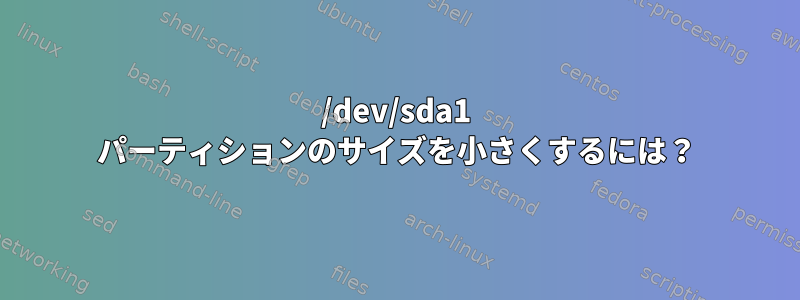 /dev/sda1 パーティションのサイズを小さくするには？