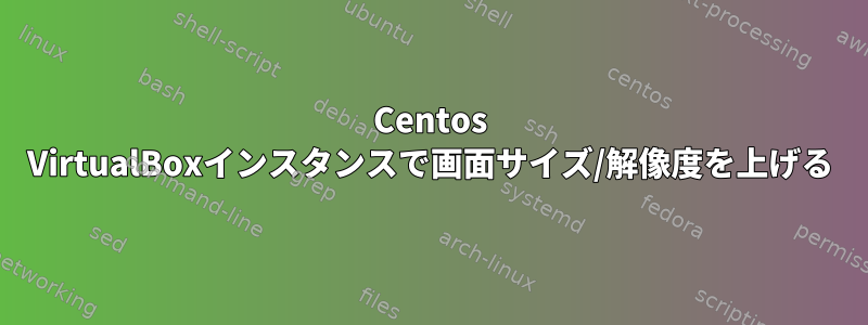 Centos VirtualBoxインスタンスで画面サイズ/解像度を上げる