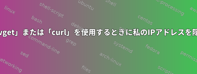 「wget」または「curl」を使用するときに私のIPアドレスを隠す