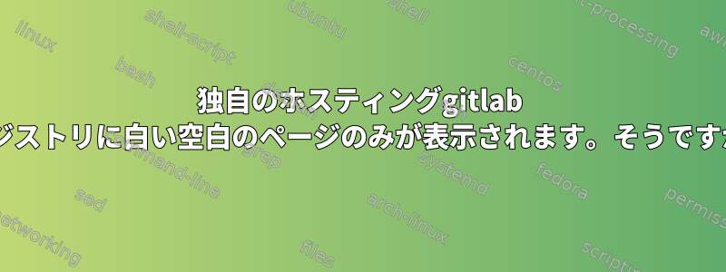 独自のホスティングgitlab +レジストリに白い空白のページのみが表示されます。そうですか？