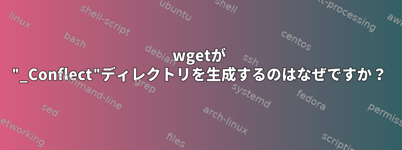 wgetが "_Conflect"ディレクトリを生成するのはなぜですか？