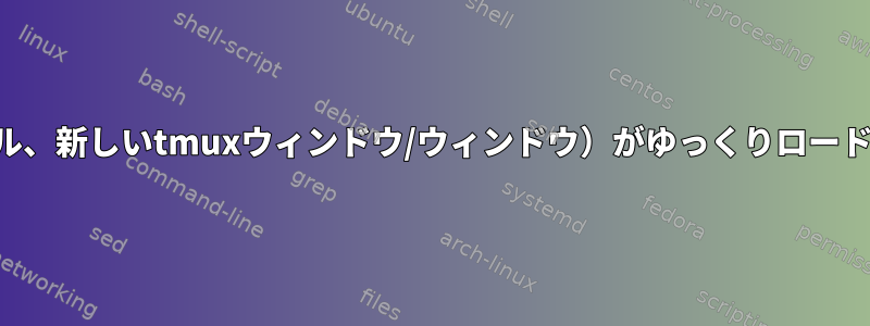 シェル（新しいターミナル、新しいtmuxウィンドウ/ウィンドウ）がゆっくりロードされるのはなぜですか？