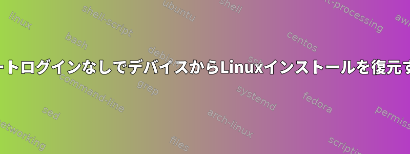 キーボード、画面、またはリモートログインなしでデバイスからLinuxインストールを復元するにはどうすればよいですか？