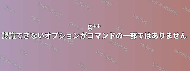 g++ 認識できないオプションがコマンドの一部ではありません