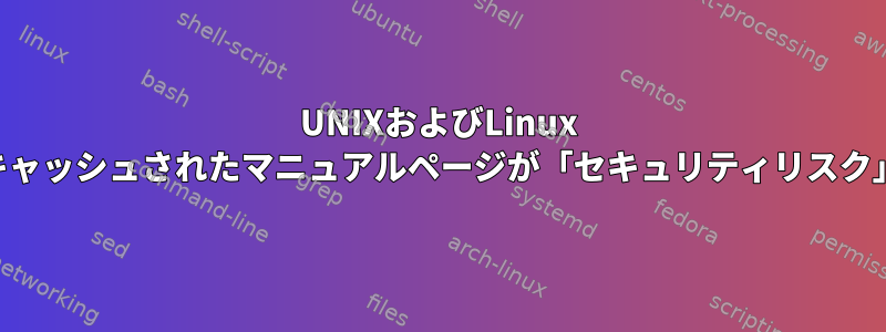 UNIXおよびLinux SysAdmのマニュアル：キャッシュされたマニュアルページが「セキュリティリスク」であるのはなぜですか？