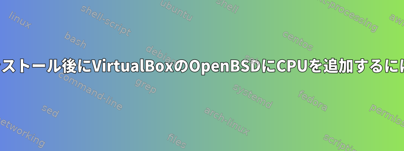 インストール後にVirtualBoxのOpenBSDにCPUを追加するには？