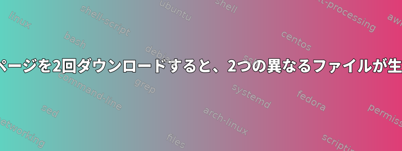 wgetを使用して同じWebページを2回ダウンロードすると、2つの異なるファイルが生成されるのはなぜですか？