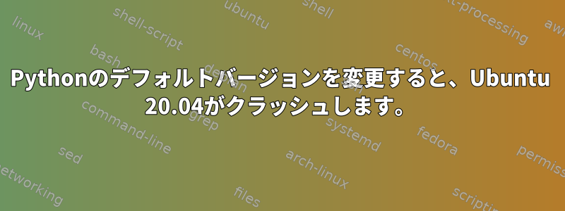 Pythonのデフォルトバージョンを変更すると、Ubuntu 20.04がクラッシュします。