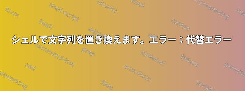 シェルで文字列を置き換えます。エラー：代替エラー