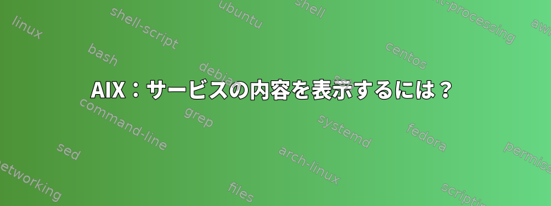 AIX：サービスの内容を表示するには？