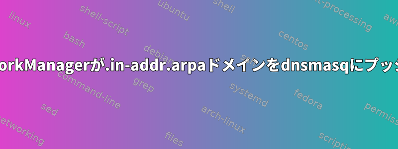 VPNに接続すると、NetworkManagerが.in-addr.arpaドメインをdnsmasqにプッシュするのはなぜですか？