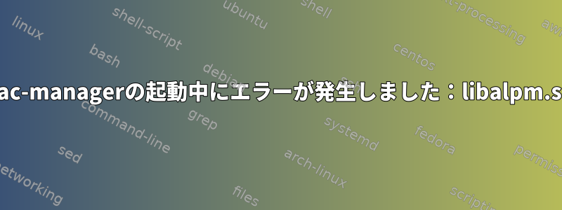 pamac-managerの起動中にエラーが発生しました：libalpm.so.12