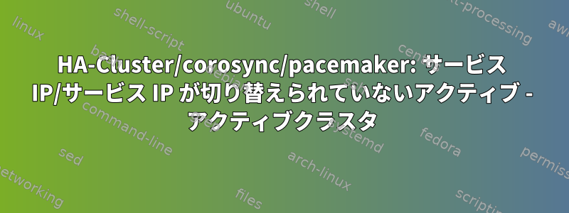 HA-Cluster/corosync/pacemaker: サービス IP/サービス IP が切り替えられていないアクティブ - アクティブクラスタ