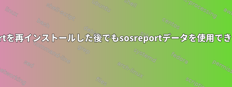 sosreportを再インストールした後でもsosreportデータを使用できますか？