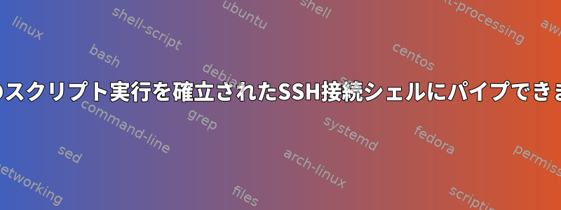 後続のスクリプト実行を確立されたSSH接続シェルにパイプできます。